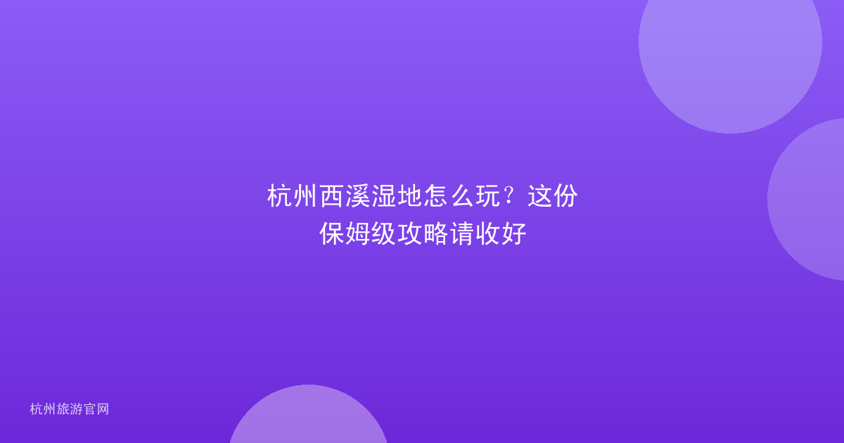 杭州西溪湿地怎么玩?这份保姆级攻略请收好