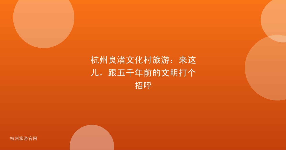 杭州良渚文化村旅游：来这儿，跟五千年前的文明打个招呼