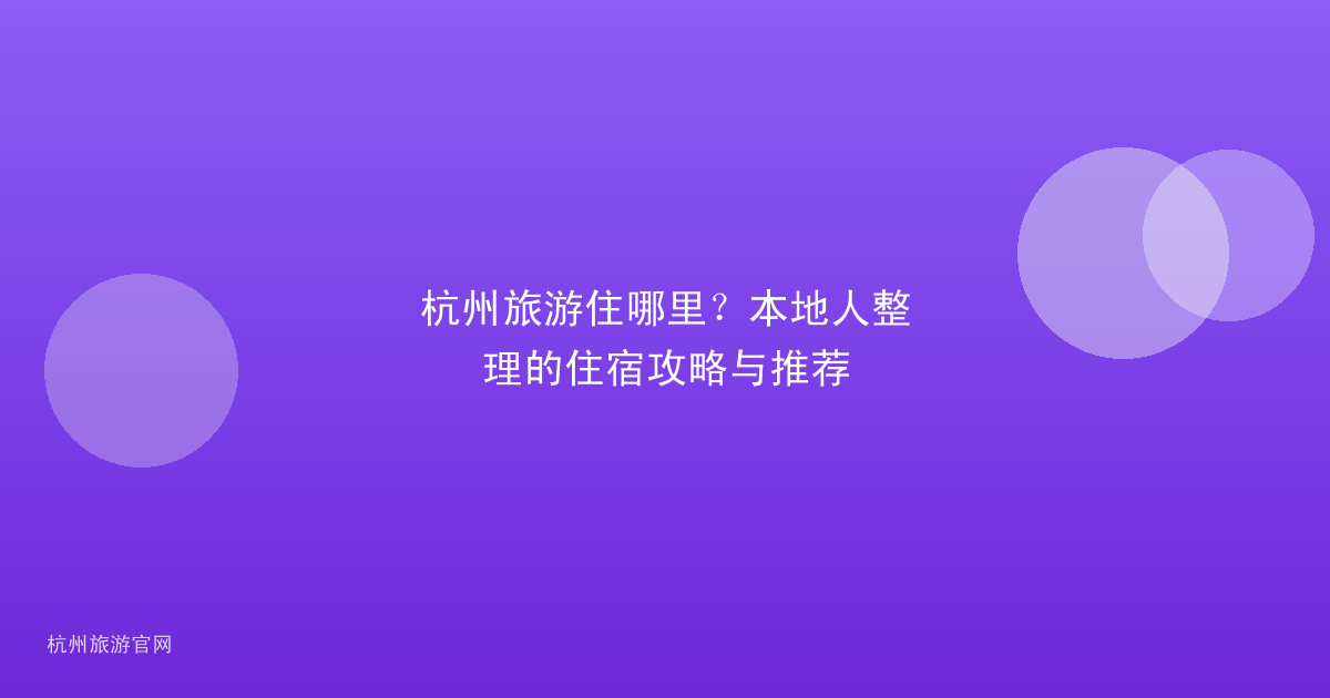 杭州旅游住哪里？本地人整理的住宿攻略与推荐