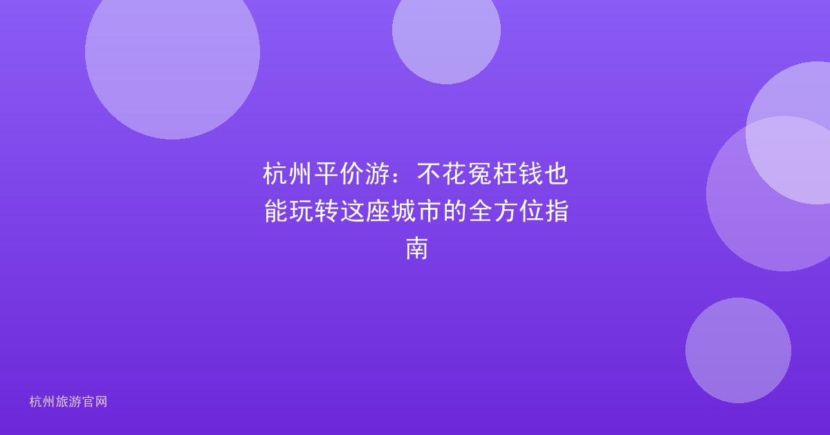 杭州平价游：不花冤枉钱也能玩转这座城市的全方位指南