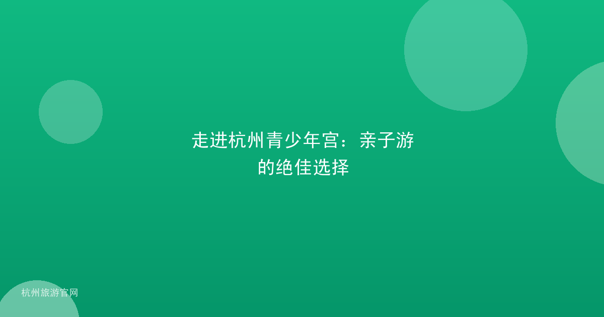 走进杭州青少年宫：亲子游的绝佳选择