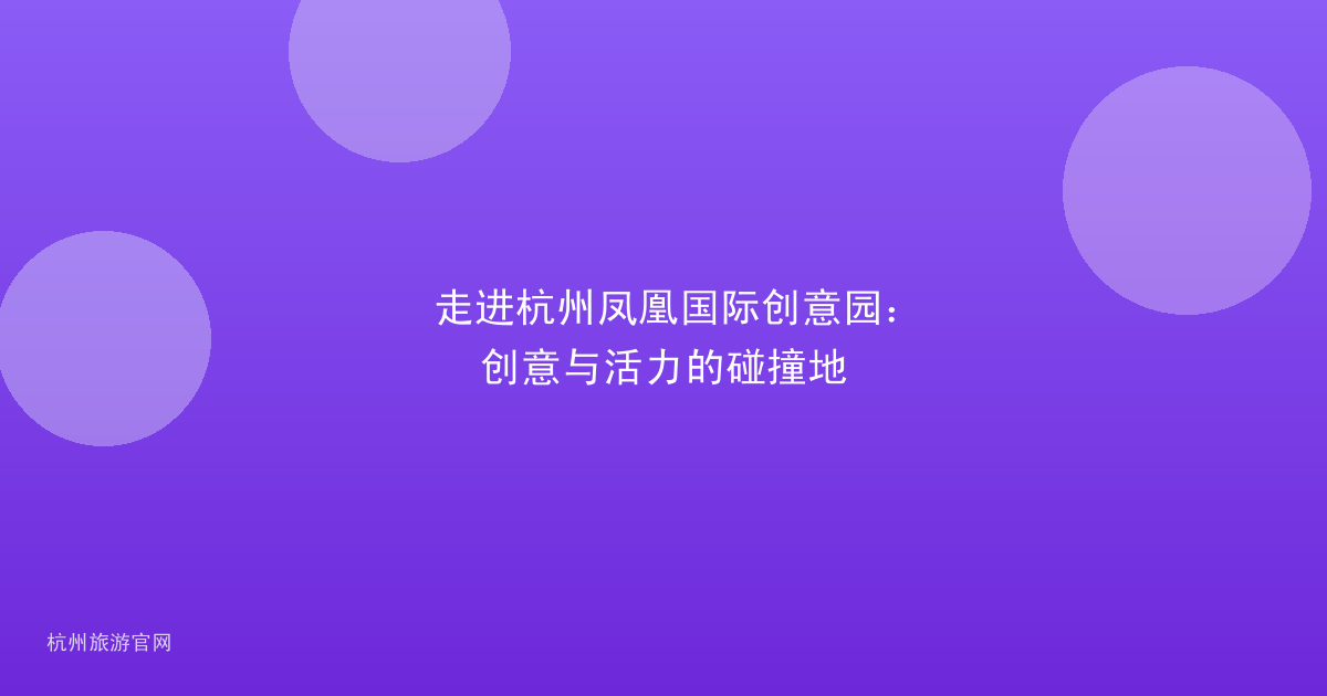 走进杭州凤凰国际创意园：创意与活力的碰撞地