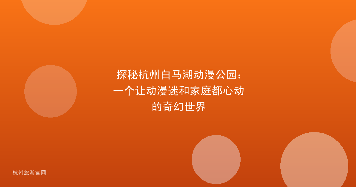 探秘杭州白马湖动漫公园：一个让动漫迷和家庭都心动的奇幻世界