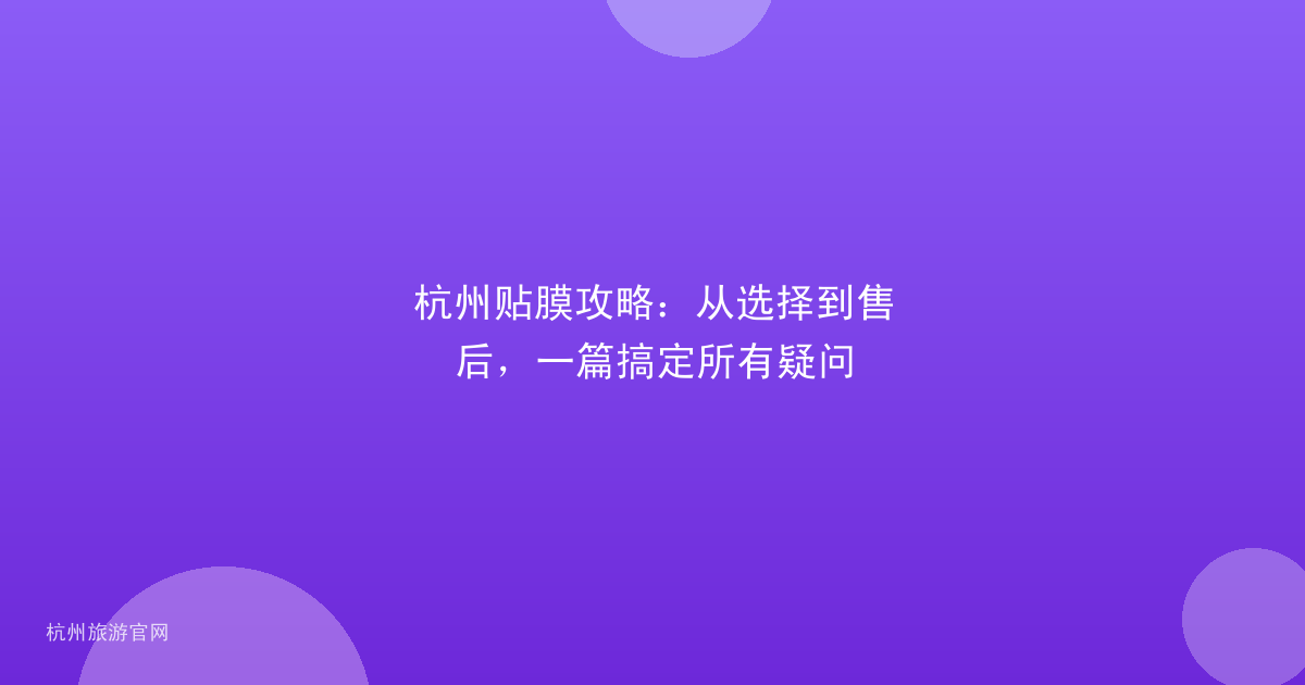 杭州贴膜攻略：从选择到售后，一篇搞定所有疑问