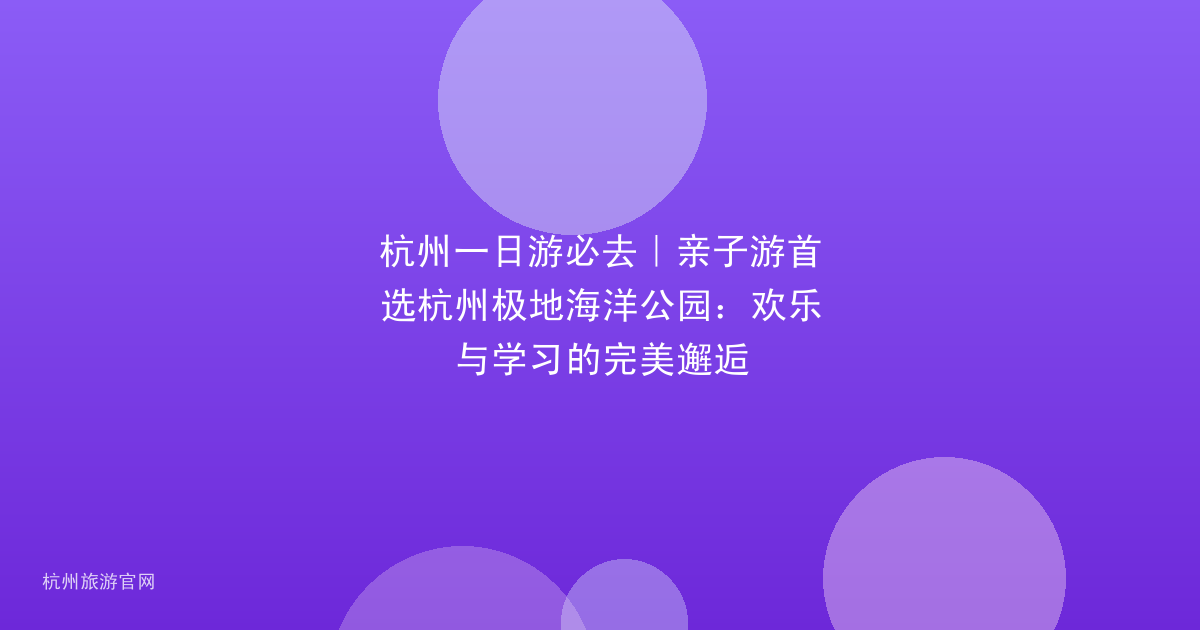 杭州一日游必去｜亲子游首选杭州极地海洋公园：欢乐与学习的完美邂逅