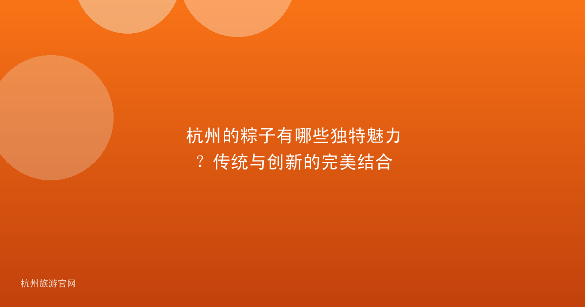 杭州的粽子有哪些独特魅力？传统与创新的完美结合