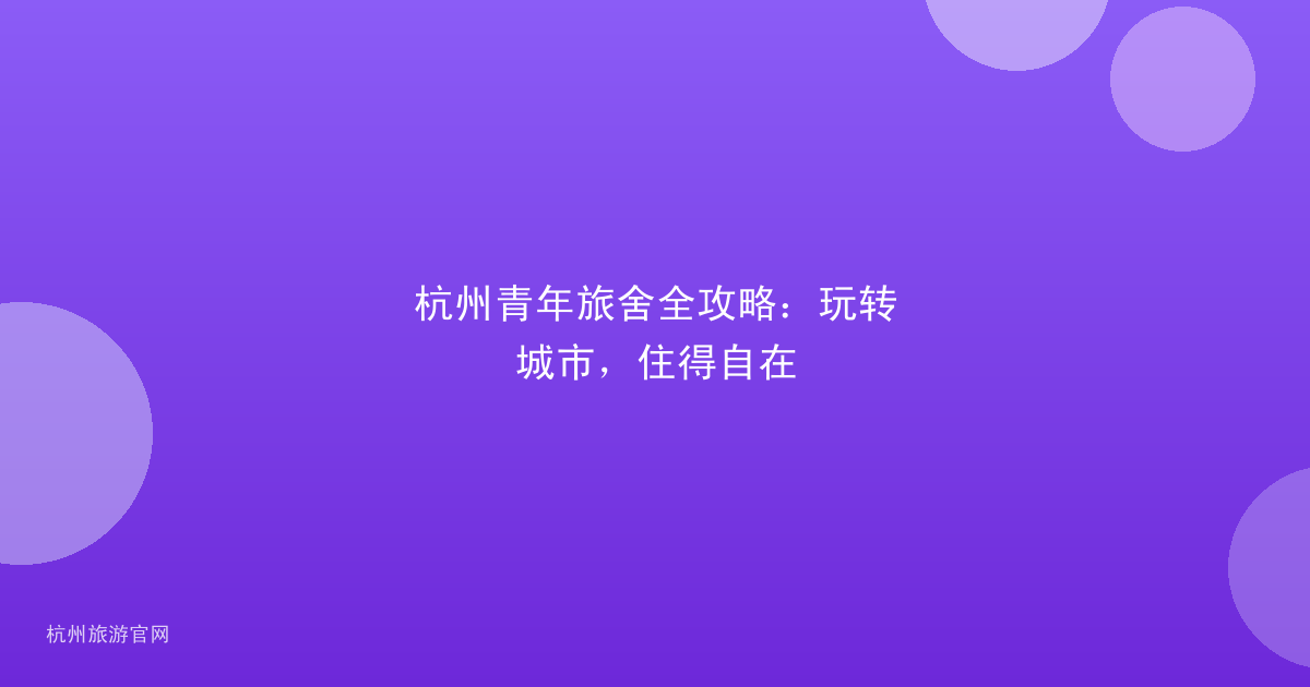 杭州青年旅舍全攻略：玩转城市，住得自在
