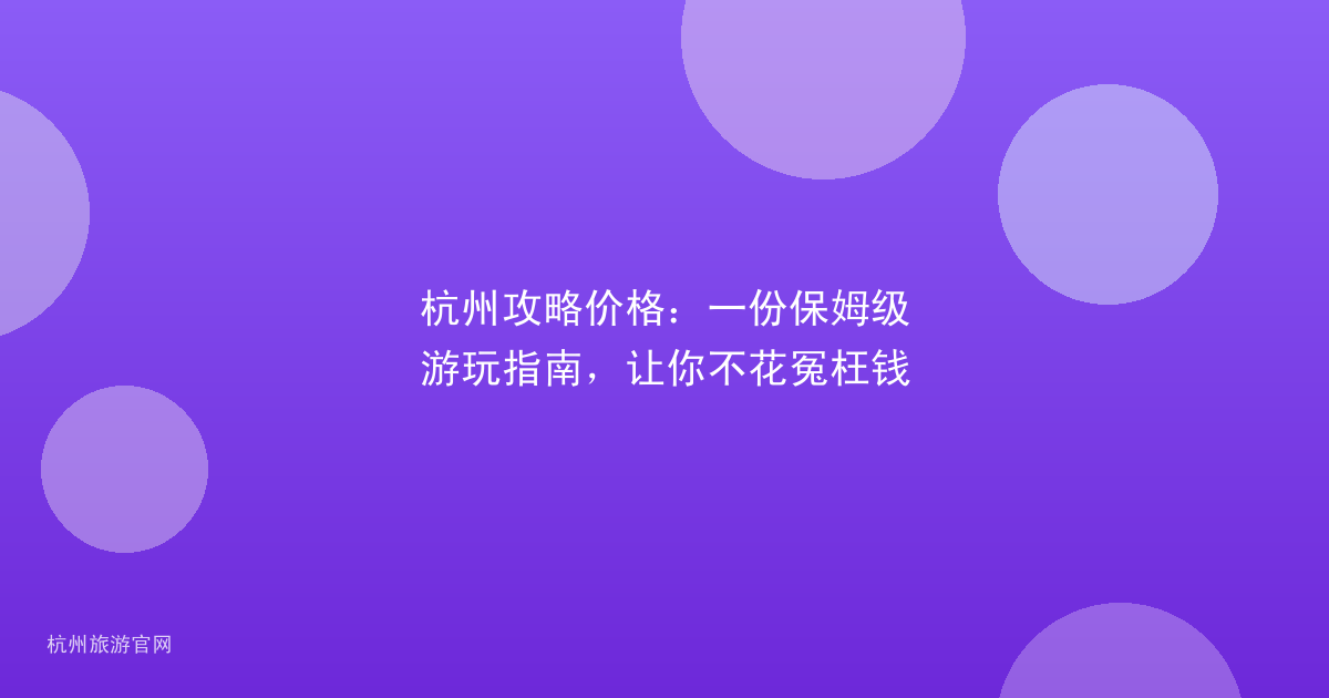 杭州攻略价格：一份保姆级游玩指南，让你不花冤枉钱