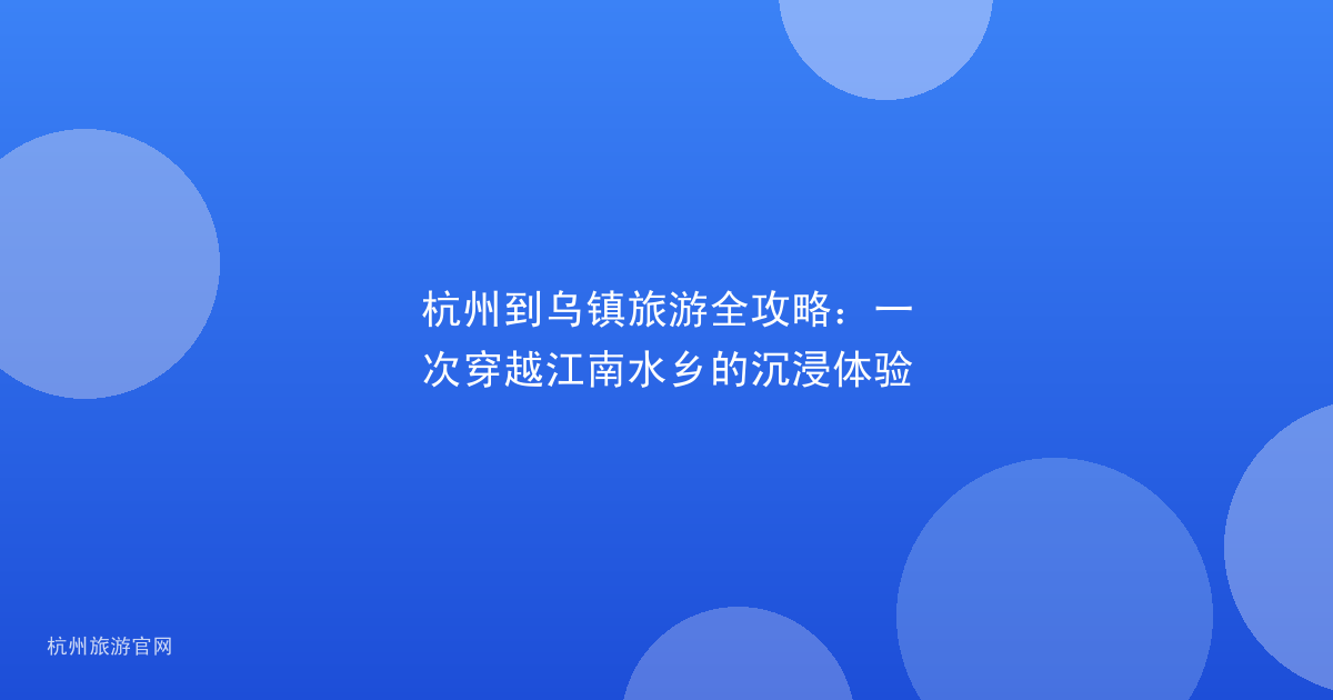 杭州到乌镇旅游全攻略：一次穿越江南水乡的沉浸体验