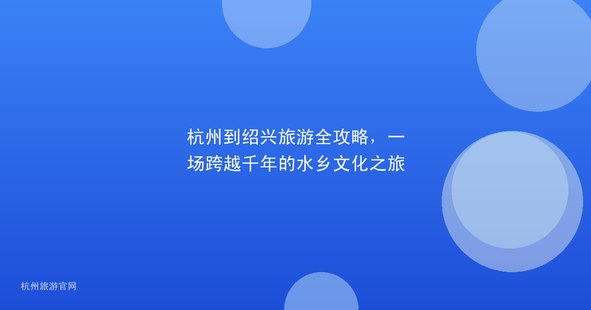 杭州到绍兴旅游全攻略，一场跨越千年的水乡文化之旅