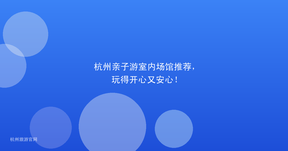 杭州亲子游室内场馆推荐，玩得开心又安心！