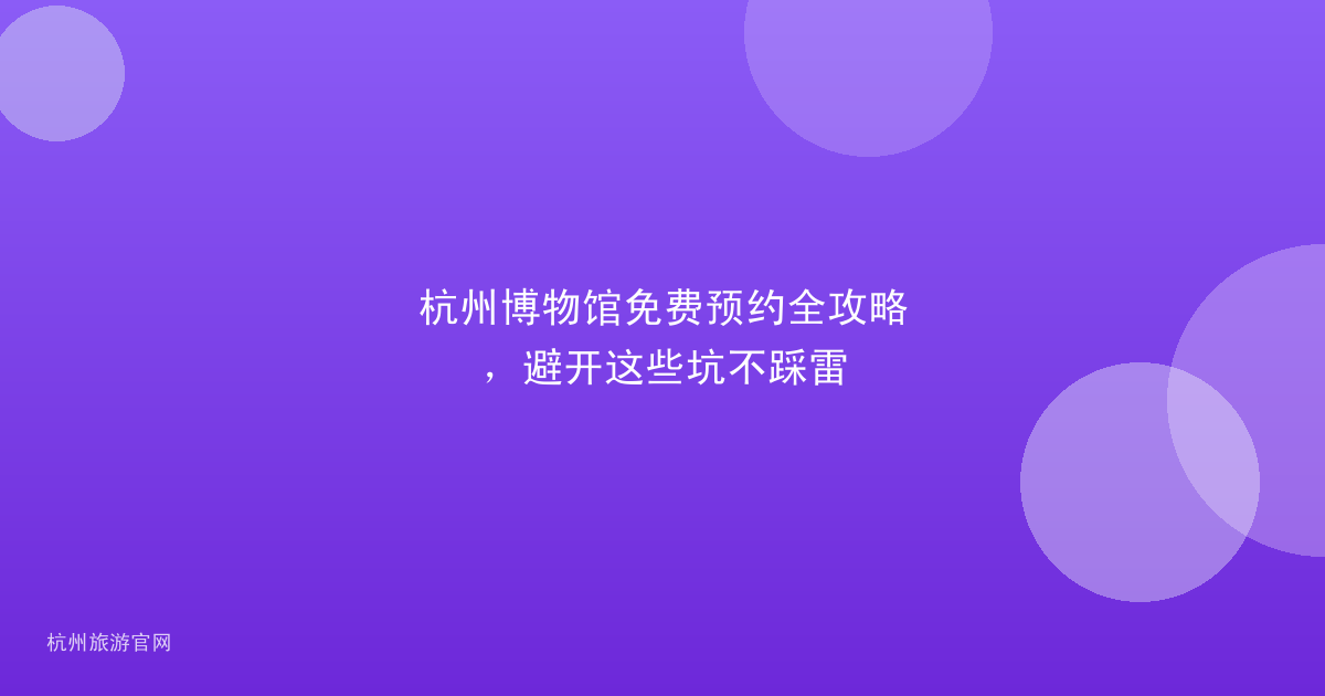 杭州博物馆免费预约全攻略，避开这些坑不踩雷