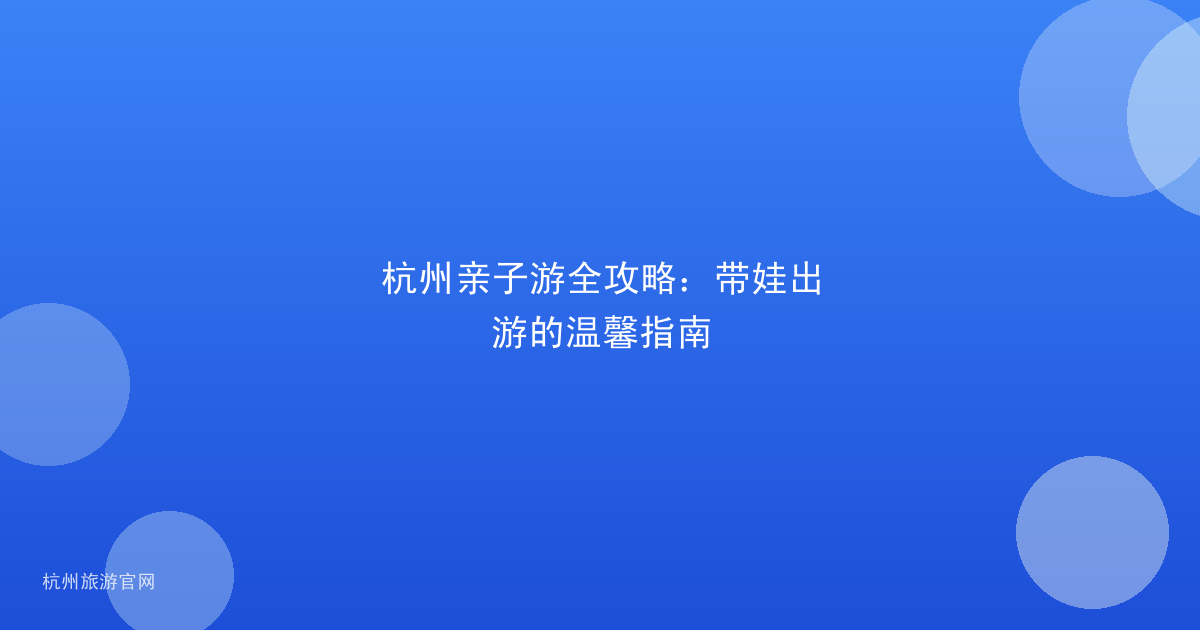 杭州亲子游全攻略：带娃出游的温馨指南