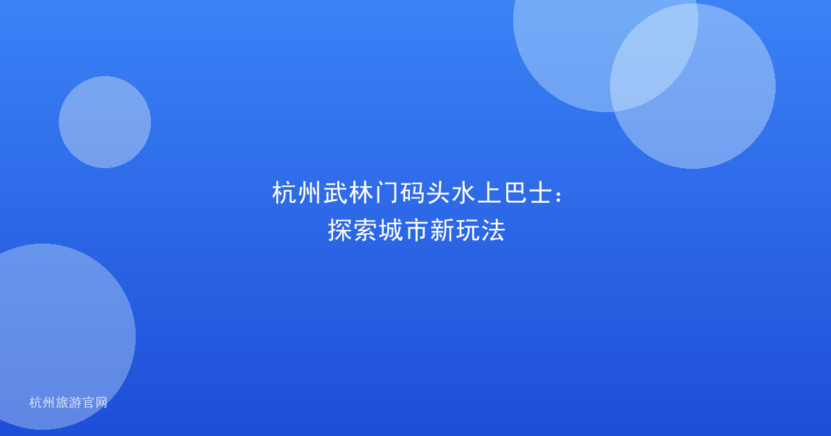 杭州武林门码头水上巴士：探索城市新玩法