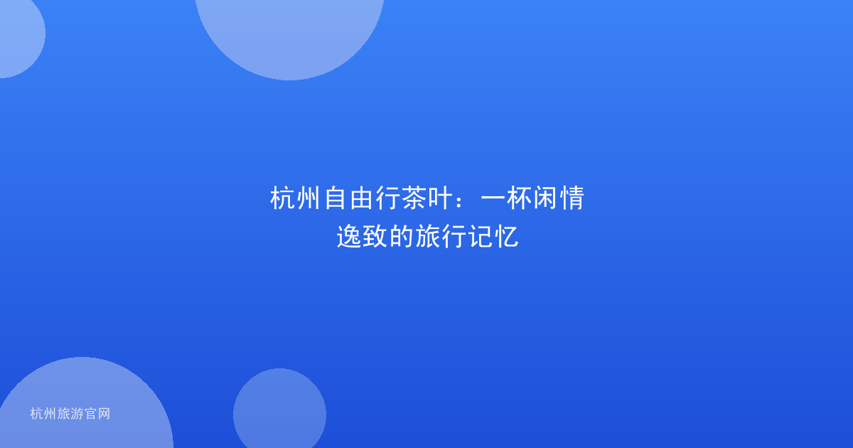 杭州自由行茶叶：一杯闲情逸致的旅行记忆