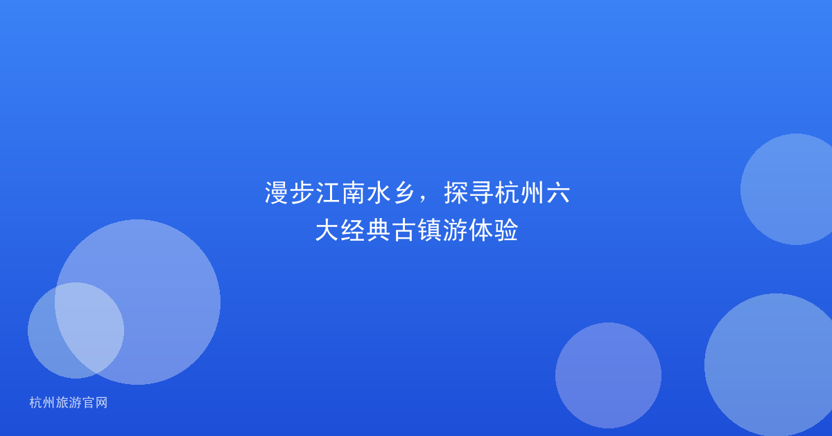 漫步江南水乡，探寻杭州六大经典古镇游体验